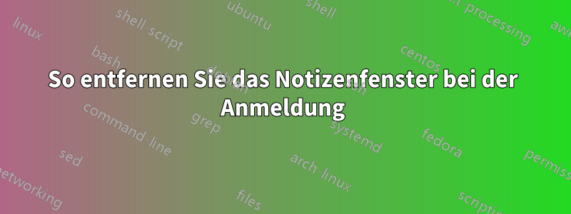 So entfernen Sie das Notizenfenster bei der Anmeldung