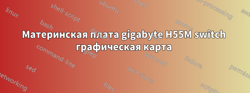 Материнская плата gigabyte H55M switch графическая карта