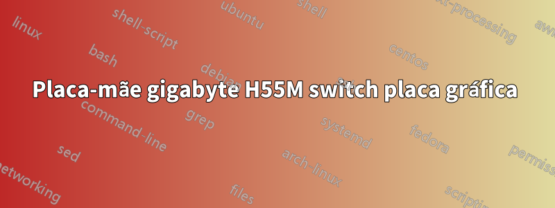 Placa-mãe gigabyte H55M switch placa gráfica