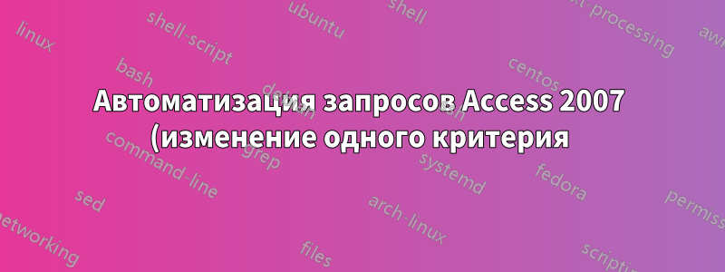 Автоматизация запросов Access 2007 (изменение одного критерия)