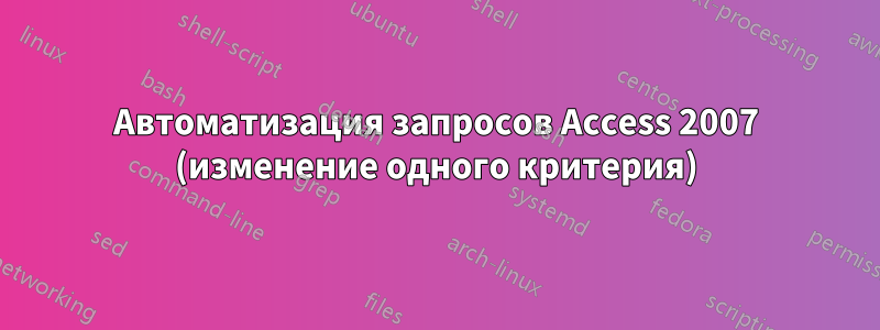 Автоматизация запросов Access 2007 (изменение одного критерия)