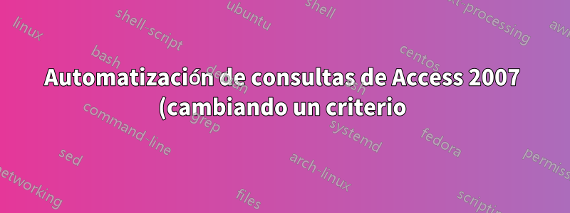 Automatización de consultas de Access 2007 (cambiando un criterio)