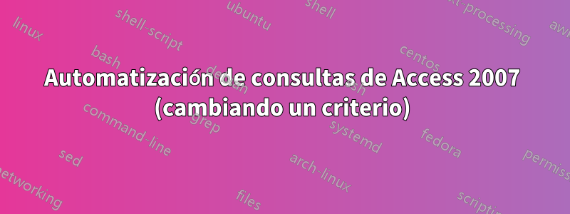 Automatización de consultas de Access 2007 (cambiando un criterio)