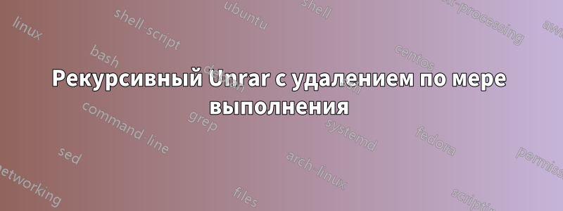 Рекурсивный Unrar с удалением по мере выполнения