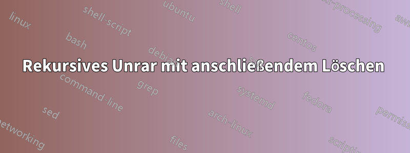 Rekursives Unrar mit anschließendem Löschen