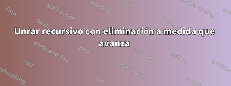 Unrar recursivo con eliminación a medida que avanza