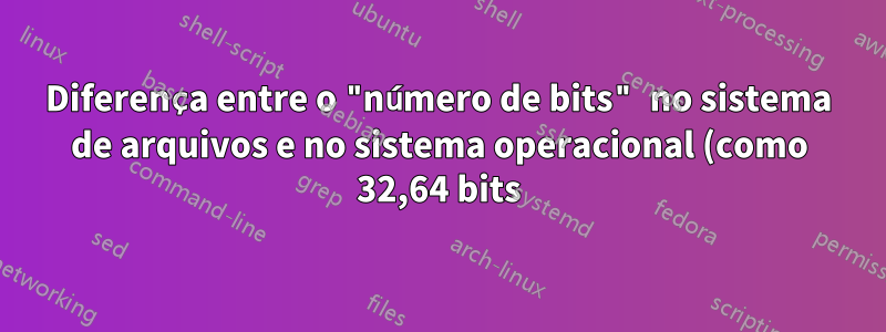 Diferença entre o "número de bits" no sistema de arquivos e no sistema operacional (como 32,64 bits)?