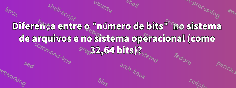 Diferença entre o "número de bits" no sistema de arquivos e no sistema operacional (como 32,64 bits)? 