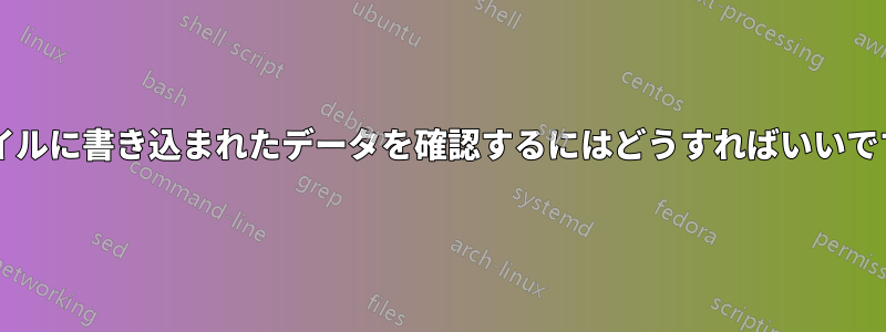 ファイルに書き込まれたデータを確認するにはどうすればいいですか?