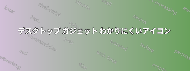 デスクトップ ガジェット わかりにくいアイコン