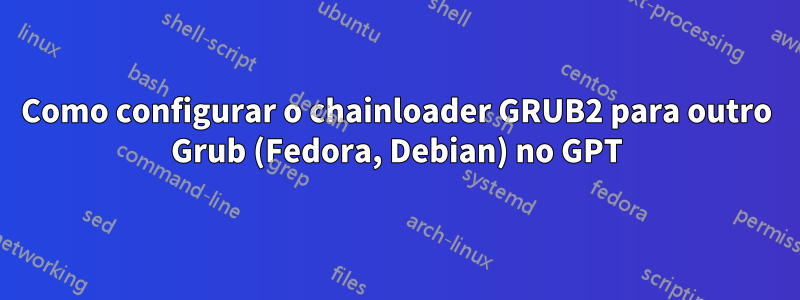 Como configurar o chainloader GRUB2 para outro Grub (Fedora, Debian) no GPT