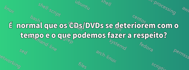 É normal que os CDs/DVDs se deteriorem com o tempo e o que podemos fazer a respeito?