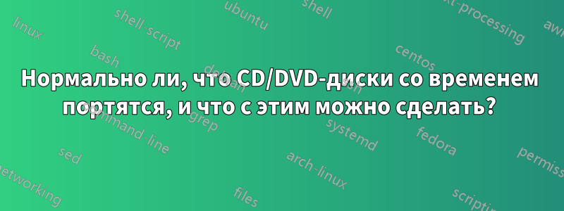 Нормально ли, что CD/DVD-диски со временем портятся, и что с этим можно сделать?