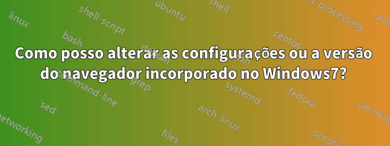 Como posso alterar as configurações ou a versão do navegador incorporado no Windows7?