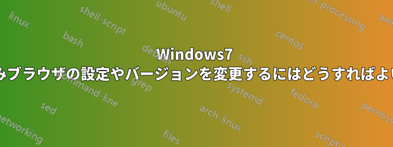 Windows7 の組み込みブラウザの設定やバージョンを変更するにはどうすればよいですか?