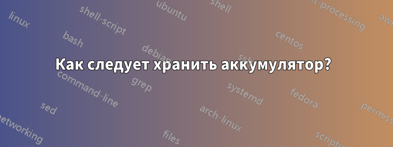 Как следует хранить аккумулятор? 