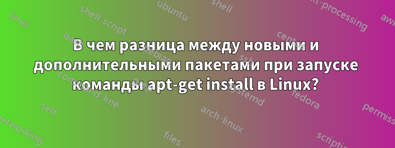 В чем разница между новыми и дополнительными пакетами при запуске команды apt-get install в Linux?