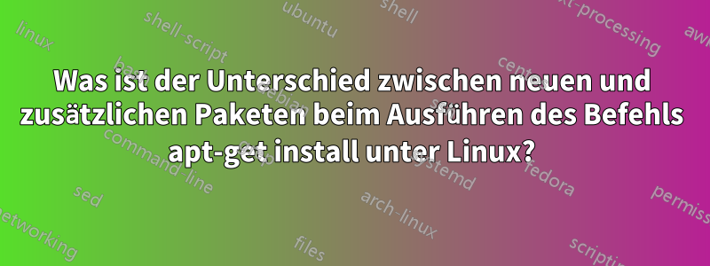 Was ist der Unterschied zwischen neuen und zusätzlichen Paketen beim Ausführen des Befehls apt-get install unter Linux?