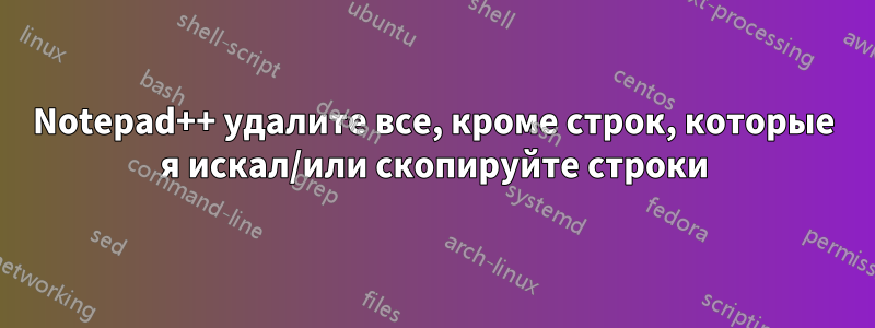 Notepad++ удалите все, кроме строк, которые я искал/или скопируйте строки