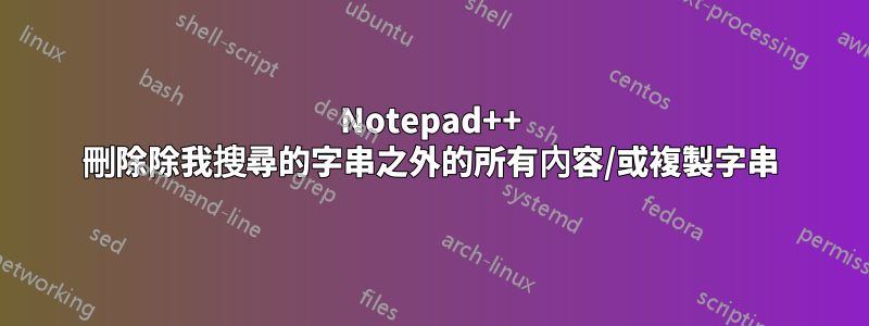 Notepad++ 刪除除我搜尋的字串之外的所有內容/或複製字串