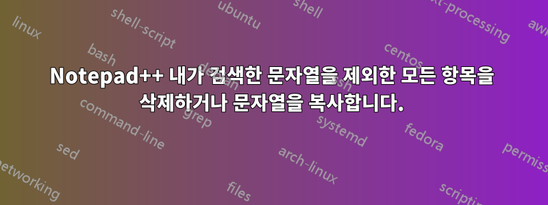 Notepad++ 내가 검색한 문자열을 제외한 모든 항목을 삭제하거나 문자열을 복사합니다.