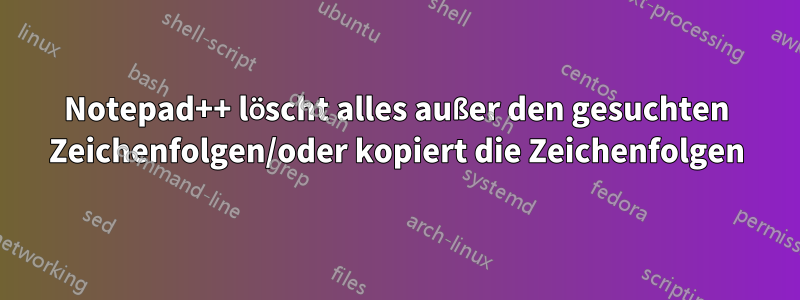 Notepad++ löscht alles außer den gesuchten Zeichenfolgen/oder kopiert die Zeichenfolgen