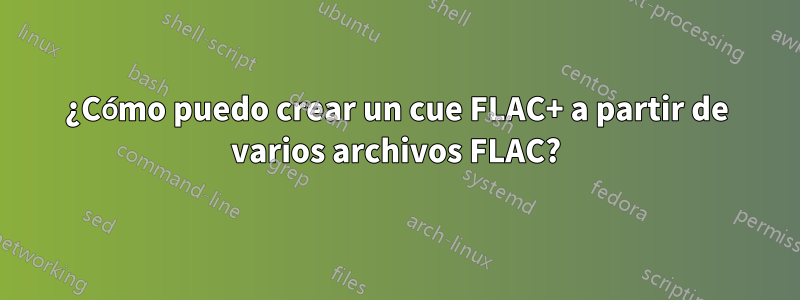 ¿Cómo puedo crear un cue FLAC+ a partir de varios archivos FLAC?