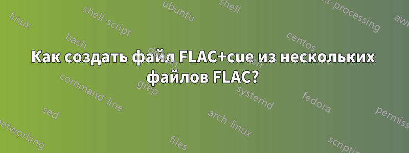 Как создать файл FLAC+cue из нескольких файлов FLAC?