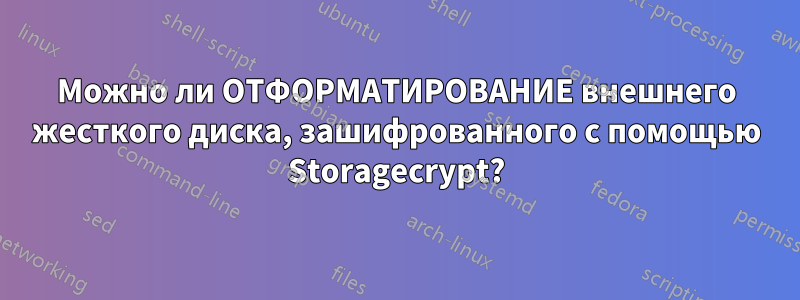 Можно ли ОТФОРМАТИРОВАНИЕ внешнего жесткого диска, зашифрованного с помощью Storagecrypt?