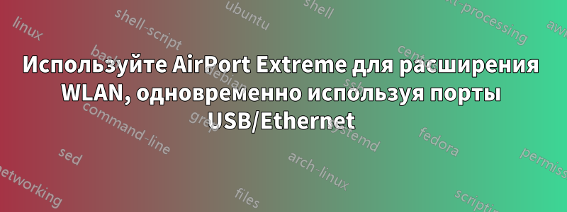 Используйте AirPort Extreme для расширения WLAN, одновременно используя порты USB/Ethernet