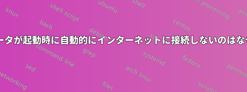 コンピュータが起動時に自動的にインターネットに接続しないのはなぜですか?