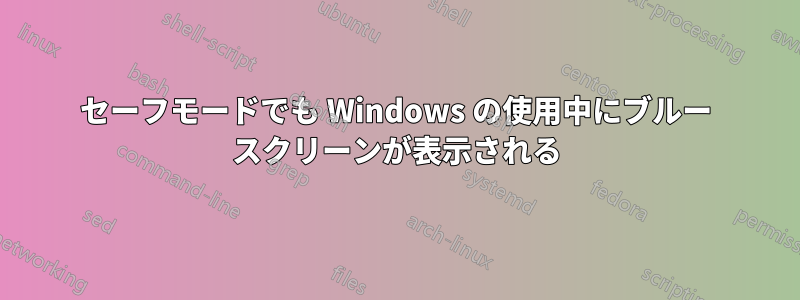 セーフモードでも Windows の使用中にブルー スクリーンが表示される