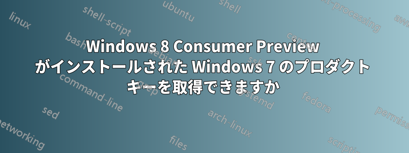 Windows 8 Consumer Preview がインストールされた Windows 7 のプロダクト キーを取得できますか