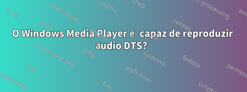 O Windows Media Player é capaz de reproduzir áudio DTS? 