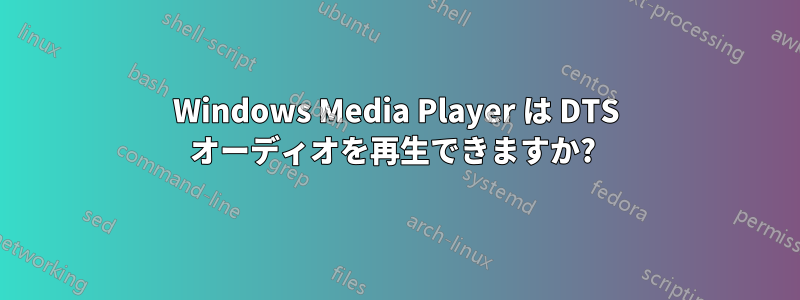 Windows Media Player は DTS オーディオを再生できますか? 