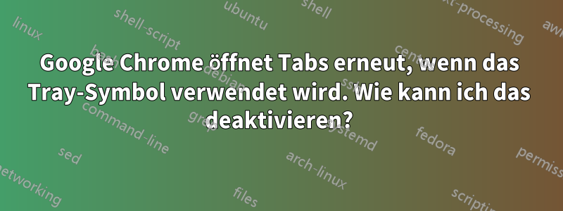 Google Chrome öffnet Tabs erneut, wenn das Tray-Symbol verwendet wird. Wie kann ich das deaktivieren?