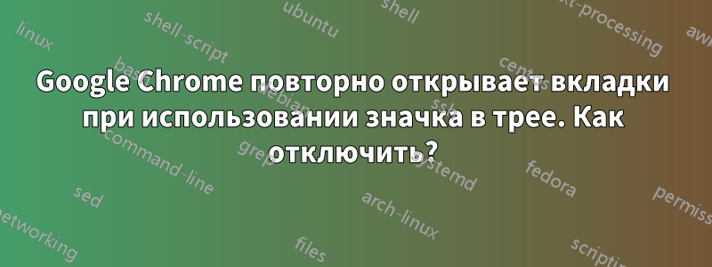 Google Chrome повторно открывает вкладки при использовании значка в трее. Как отключить?