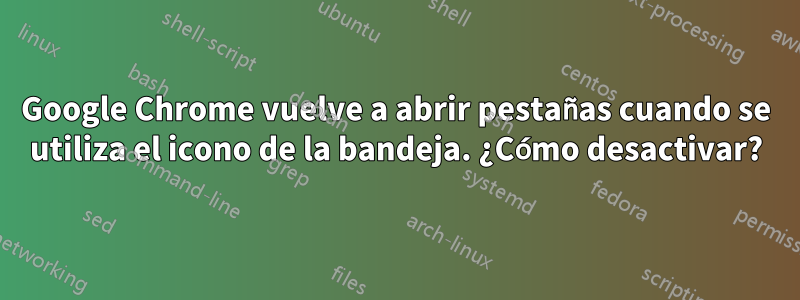 Google Chrome vuelve a abrir pestañas cuando se utiliza el icono de la bandeja. ¿Cómo desactivar?