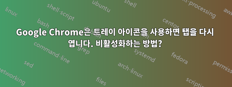 Google Chrome은 트레이 아이콘을 사용하면 탭을 다시 엽니다. 비활성화하는 방법?