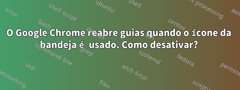 O Google Chrome reabre guias quando o ícone da bandeja é usado. Como desativar?