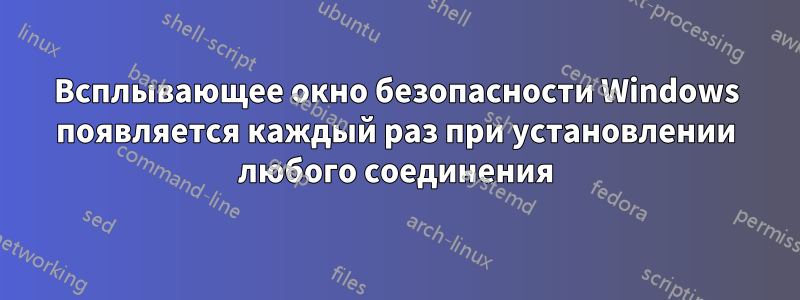 Всплывающее окно безопасности Windows появляется каждый раз при установлении любого соединения