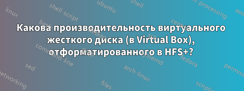 Какова производительность виртуального жесткого диска (в Virtual Box), отформатированного в HFS+?