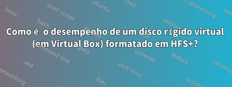 Como é o desempenho de um disco rígido virtual (em Virtual Box) formatado em HFS+?