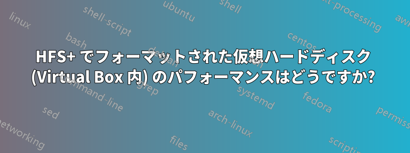 HFS+ でフォーマットされた仮想ハー​​ドディスク (Virtual Box 内) のパフォーマンスはどうですか?