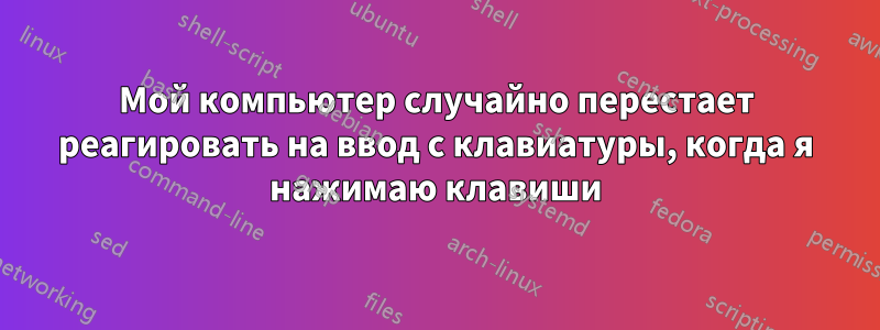 Мой компьютер случайно перестает реагировать на ввод с клавиатуры, когда я нажимаю клавиши