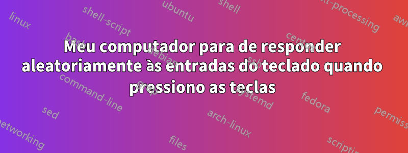 Meu computador para de responder aleatoriamente às entradas do teclado quando pressiono as teclas