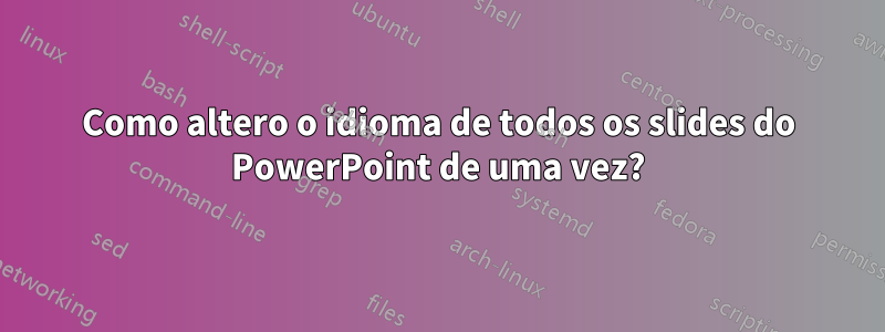 Como altero o idioma de todos os slides do PowerPoint de uma vez?