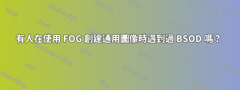 有人在使用 FOG 創建通用圖像時遇到過 BSOD 嗎？