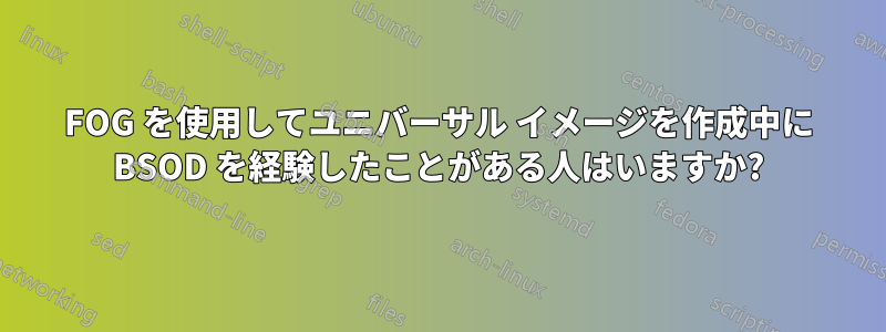 FOG を使用してユニバーサル イメージを作成中に BSOD を経験したことがある人はいますか?