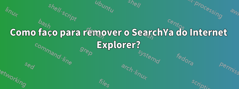 Como faço para remover o SearchYa do Internet Explorer?